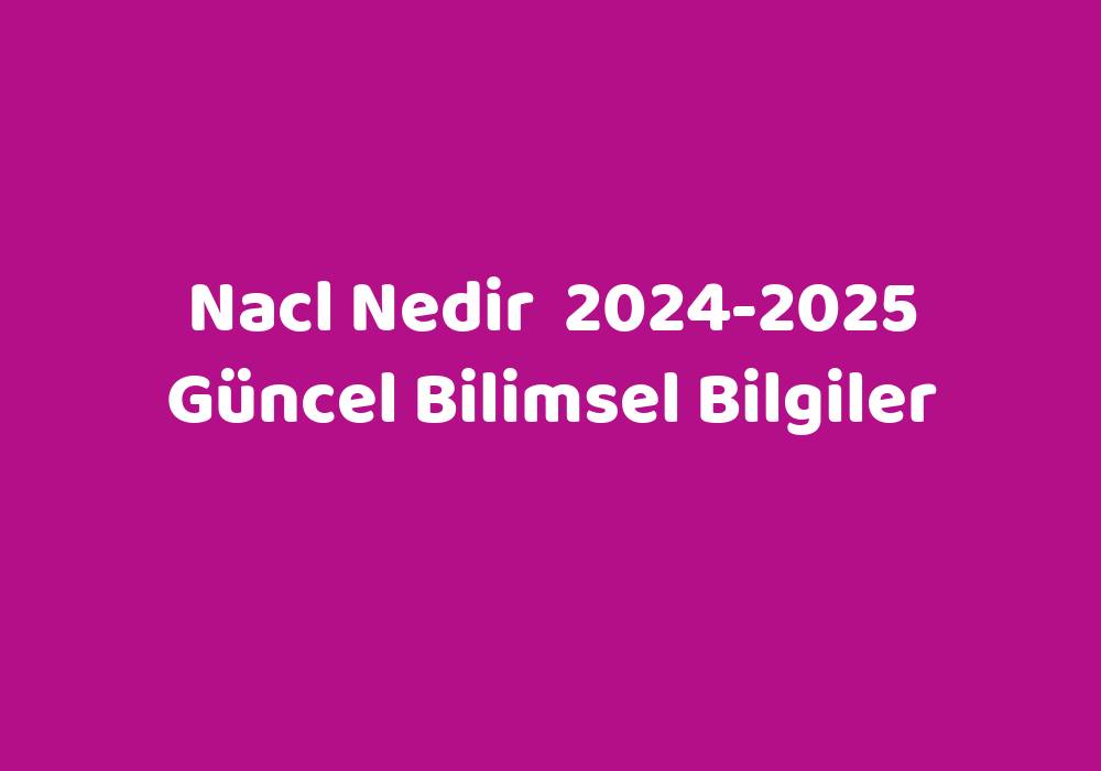 Nacl Nedir 20242025 Güncel Bilimsel Bilgiler Sözlük Anlamı Ne?