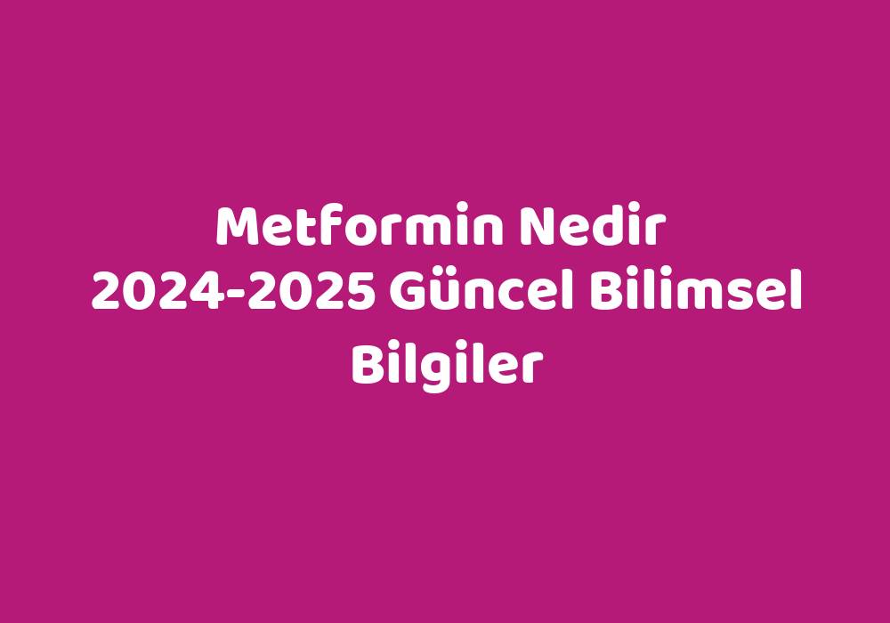 Metformin Nedir 20242025 Güncel Bilimsel Bilgiler Sözlük Anlamı Ne?