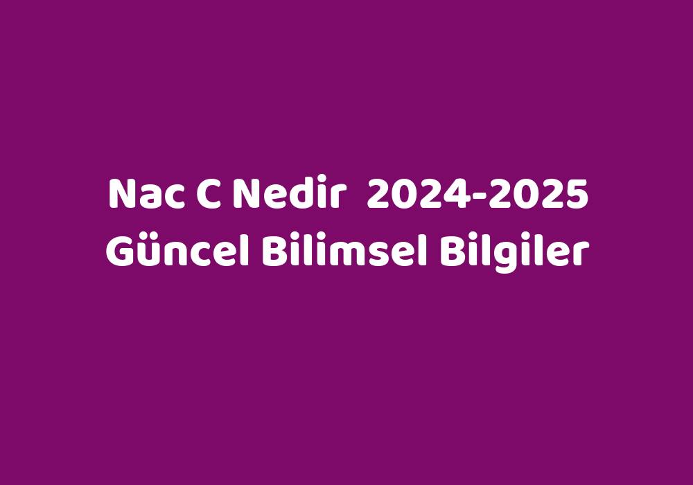 Nac C Nedir 20242025 Güncel Bilimsel Bilgiler Sözlük Anlamı Ne?